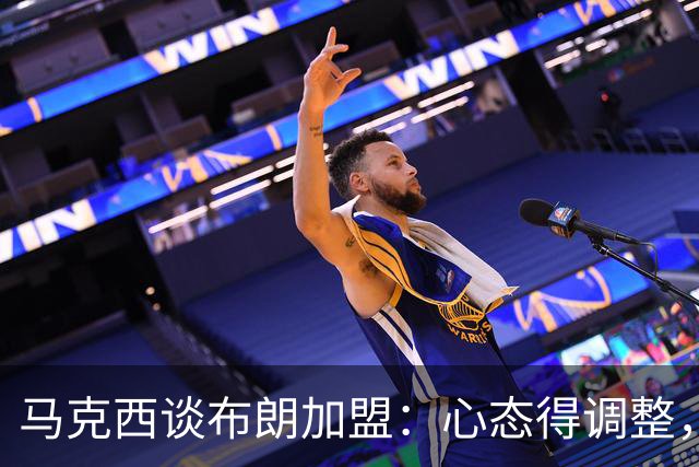 马克西谈布朗加盟：心态得调整，旧仇能不能放下？